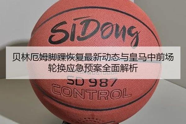 贝林厄姆脚踝恢复最新动态与皇马中前场轮换应急预案全面解析