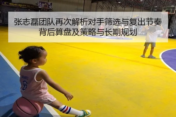 张志磊团队再次解析对手筛选与复出节奏背后算盘及策略与长期规划