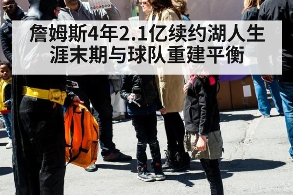 詹姆斯4年2.1亿续约湖人生涯末期与球队重建平衡