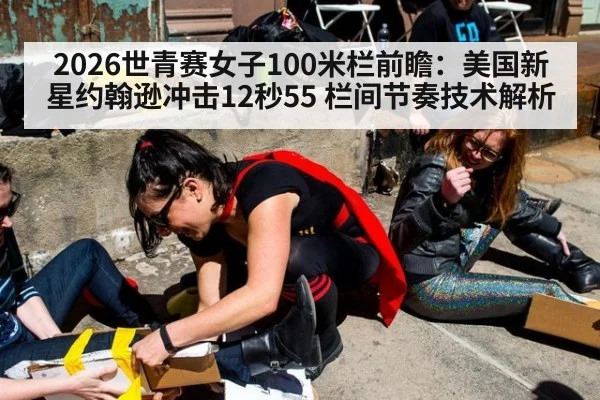 2026世青赛女子100米栏前瞻：美国新星约翰逊冲击12秒55 栏间节奏技术解析