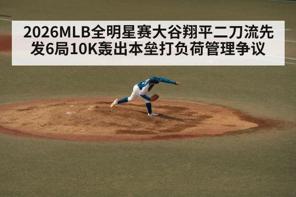 2026MLB全明星赛大谷翔平二刀流先发6局10K轰出本垒打负荷管理争议