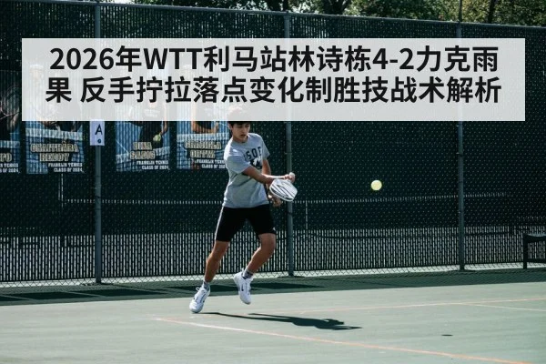 2026年WTT利马站林诗栋4-2力克雨果 反手拧拉落点变化制胜技战术解析