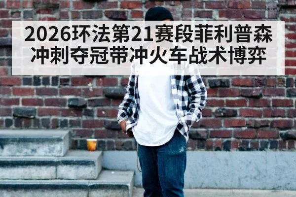 2026环法第21赛段菲利普森冲刺夺冠带冲火车战术博弈