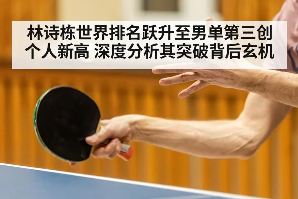 林诗栋世界排名跃升至男单第三创个人新高 深度分析其突破背后玄机