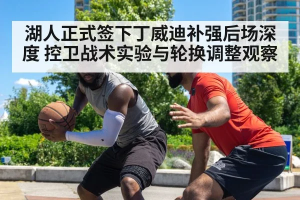湖人正式签下丁威迪补强后场深度 控卫战术实验与轮换调整观察