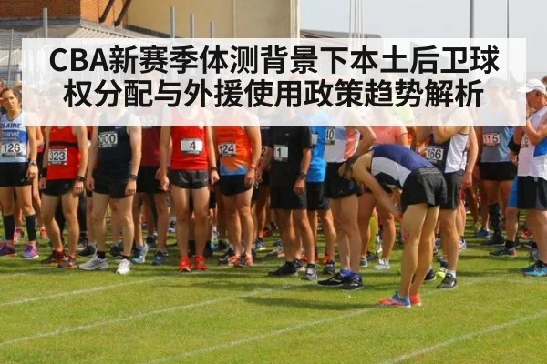 CBA新赛季体测背景下本土后卫球权分配与外援使用政策趋势解析