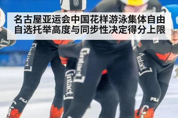 名古屋亚运会中国花样游泳集体自由自选托举高度与同步性决定得分上限