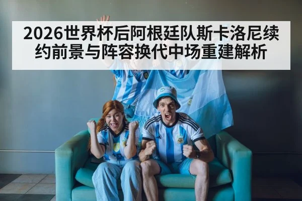 2026世界杯后阿根廷队斯卡洛尼续约前景与阵容换代中场重建解析