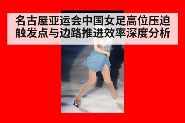 名古屋亚运会中国女足高位压迫触发点与边路推进效率深度分析