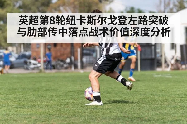 英超第8轮纽卡斯尔戈登左路突破与肋部传中落点战术价值深度分析