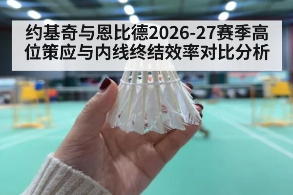 约基奇与恩比德2026-27赛季高位策应与内线终结效率对比分析
