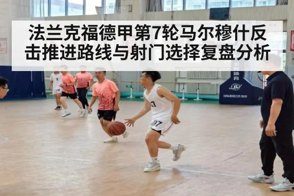 法兰克福德甲第7轮马尔穆什反击推进路线与射门选择复盘分析
