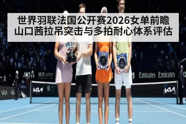 世界羽联法国公开赛2026女单前瞻 山口茜拉吊突击与多拍耐心体系评估