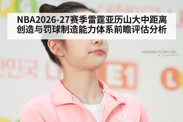 NBA2026-27赛季雷霆亚历山大中距离创造与罚球制造能力体系前瞻评估分析