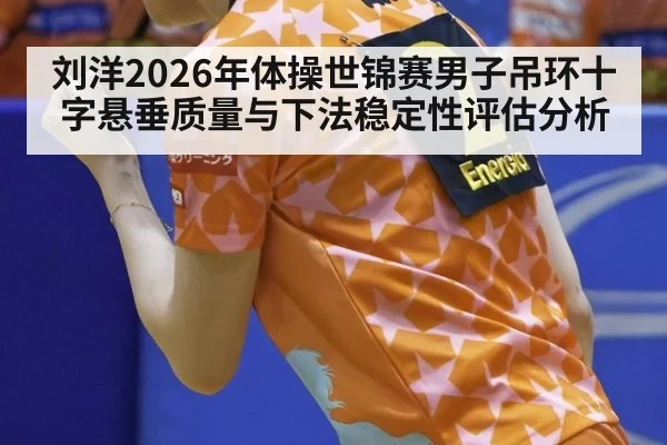刘洋2026年体操世锦赛男子吊环十字悬垂质量与下法稳定性评估分析