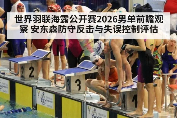 世界羽联海露公开赛2026男单前瞻观察 安东森防守反击与失误控制评估